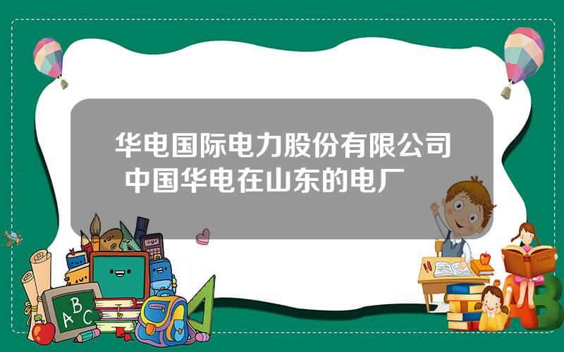 华电国际电力股份有限公司 中国华电在山东的电厂